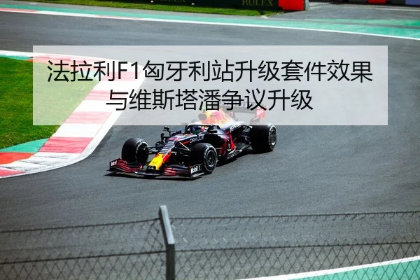 法拉利F1匈牙利站升级套件效果与维斯塔潘争议升级