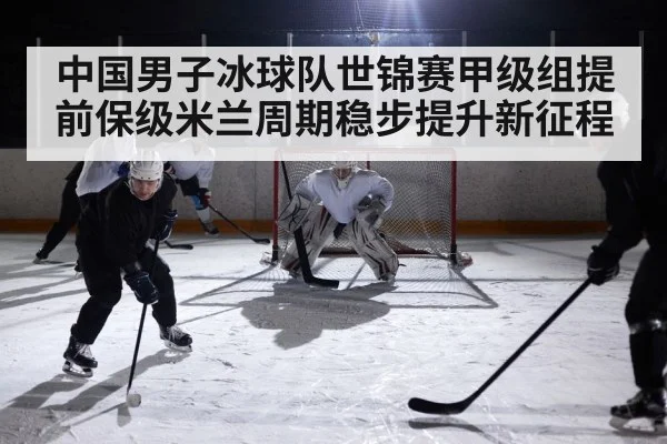中国男子冰球队世锦赛甲级组提前保级米兰周期稳步提升新征程