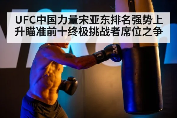 UFC中国力量宋亚东排名强势上升瞄准前十终极挑战者席位之争
