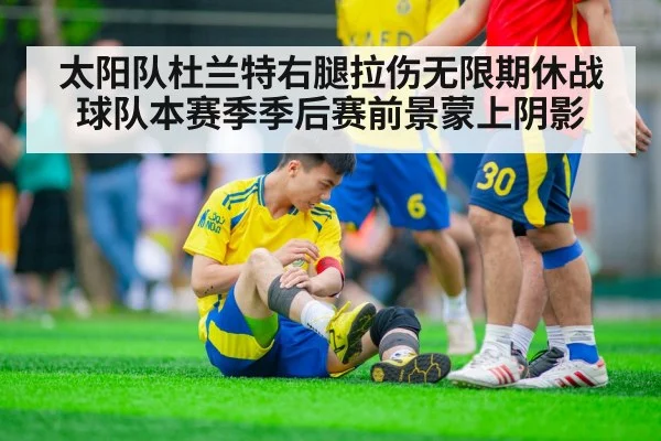 太阳队杜兰特右腿拉伤无限期休战球队本赛季季后赛前景蒙上阴影