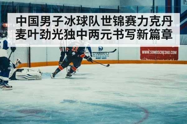 中国男子冰球队世锦赛力克丹麦叶劲光独中两元书写新篇章