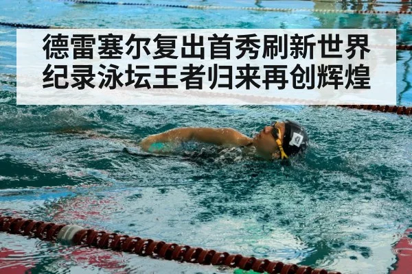 德雷塞尔复出首秀刷新世界纪录泳坛王者归来再创辉煌