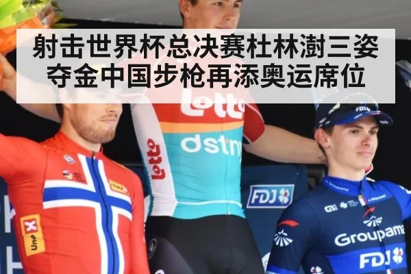 射击世界杯总决赛杜林澍三姿夺金中国步枪再添奥运席位